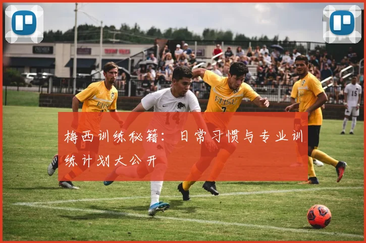 梅西训练秘籍：日常习惯与专业训练计划大公开